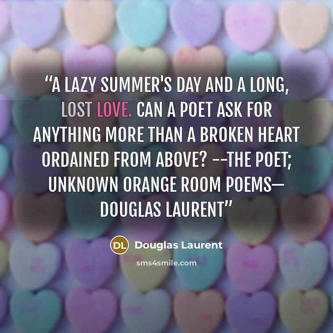 “A lazy summer's day and a long, lost love. Can a poet ask for anything more than a broken heart ordained from above? --the poet; unknown Orange Room Poems— Douglas Laurent” quote by douglas laurent