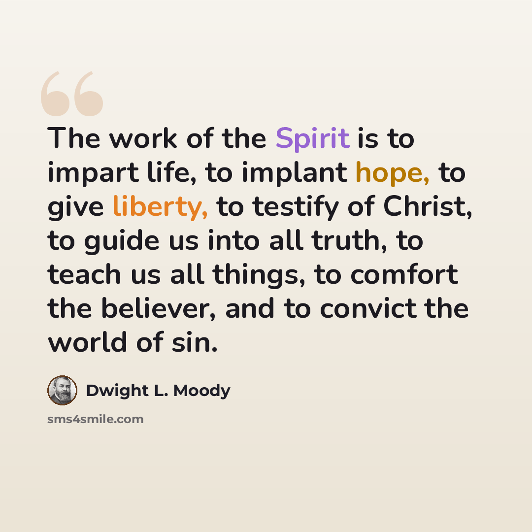 “The work of the Spirit is to impart life, to implant hope, to give liberty, to testify of Christ, to guide us into all truth, to teach us all things, to comfort the believer, and to convict the world of sin.” quote by Dwight L. Moody