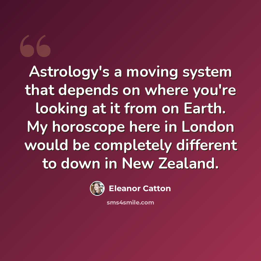 “Astrology's a moving system that depends on where you're looking at it from on Earth. My horoscope here in London would be completely different to down in New Zealand.” quote by Eleanor Catton