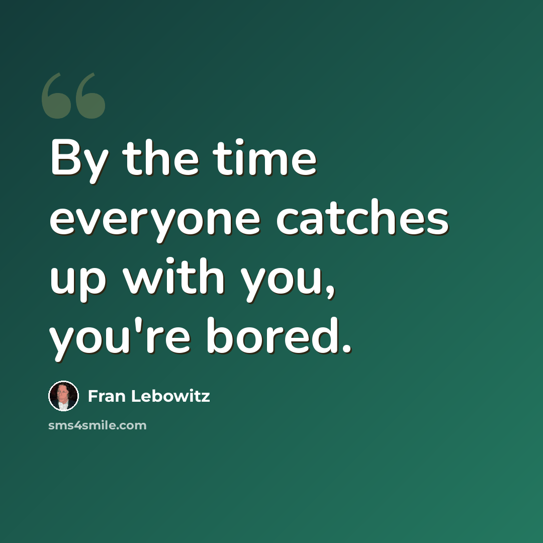 “By the time everyone catches up with you, you're bored.” quote by Fran Lebowitz