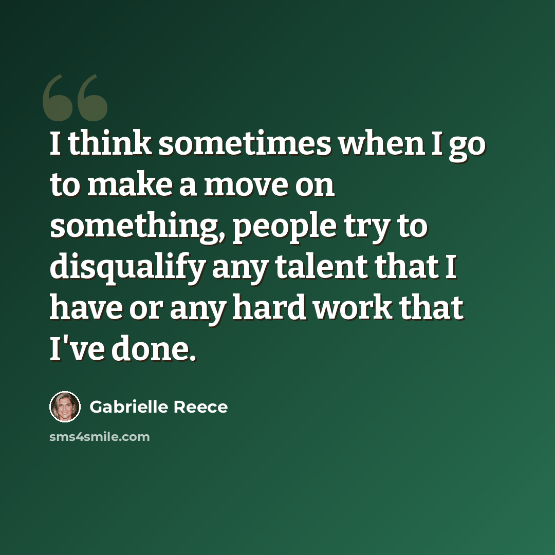 “I think sometimes when I go to make a move on something, people try to disqualify any talent that I have or any hard work that I've done.” quote by Gabrielle Reece