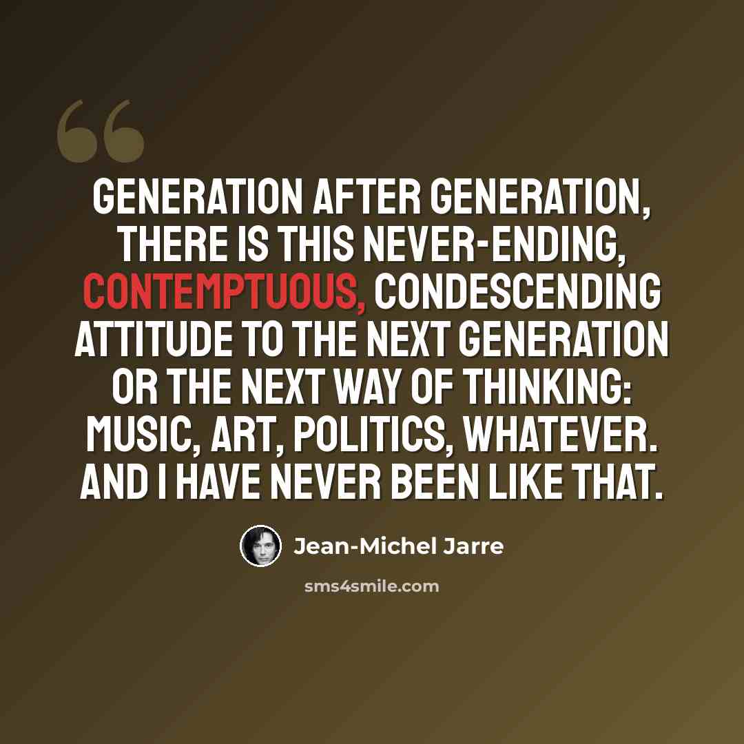 “Generation after generation, there is this never-ending, contemptuous, condescending attitude to the next generation or the next way of thinking: music, art, politics, whatever. And I have never been like that.” quote by Jean-Michel Jarre