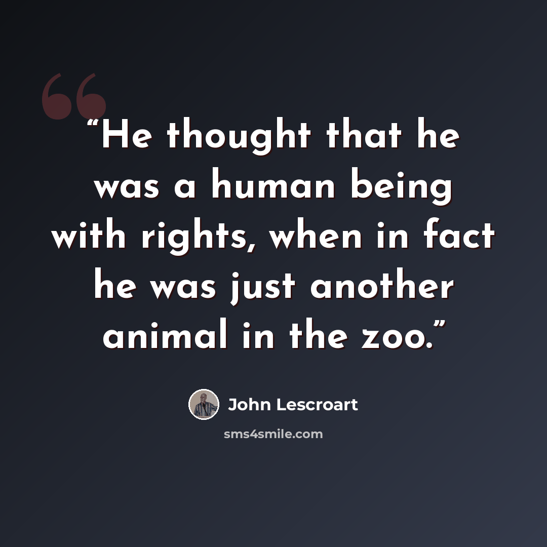 “He thought that he was a human being with rights, when in fact he was just another animal in the zoo.” quote by John Lescroart