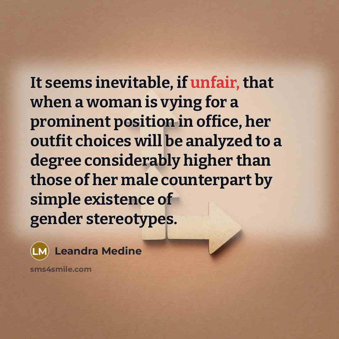 “It seems inevitable, if unfair, that when a woman is vying for a prominent position in office, her outfit choices will be analyzed to a degree considerably higher than those of her male counterpart by simple existence of gender stereotypes.” quote by Leandra Medine