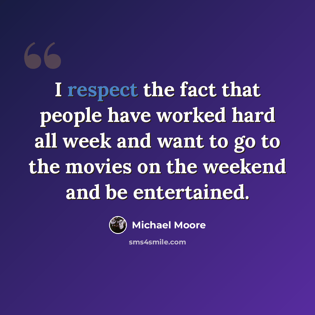 “I respect the fact that people have worked hard all week and want to go to the movies on the weekend and be entertained.” quote by Michael Moore