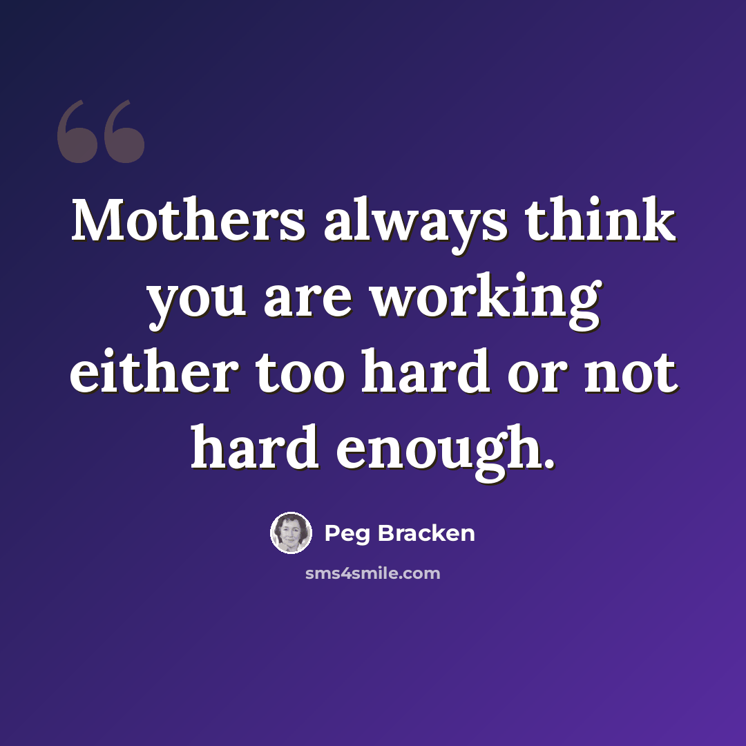 “Mothers always think you are working either too hard or not hard enough.” quote by Peg Bracken