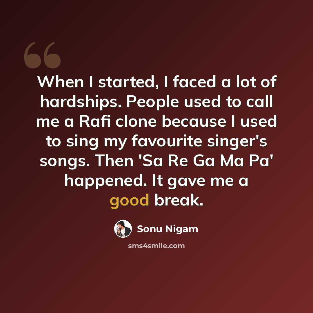 “When I started, I faced a lot of hardships. People used to call me a Rafi clone because I used to sing my favourite singer's songs. Then 'Sa Re Ga Ma Pa' happened. It gave me a good break.” quote by Sonu Nigam