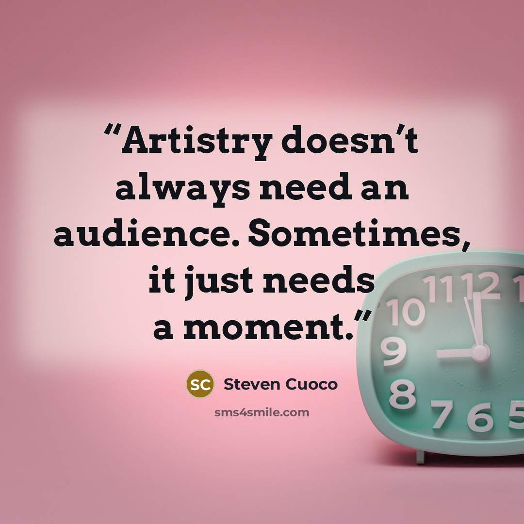 “Artistry doesn’t always need an audience. Sometimes, it just needs a moment.” quote by Steven Cuoco