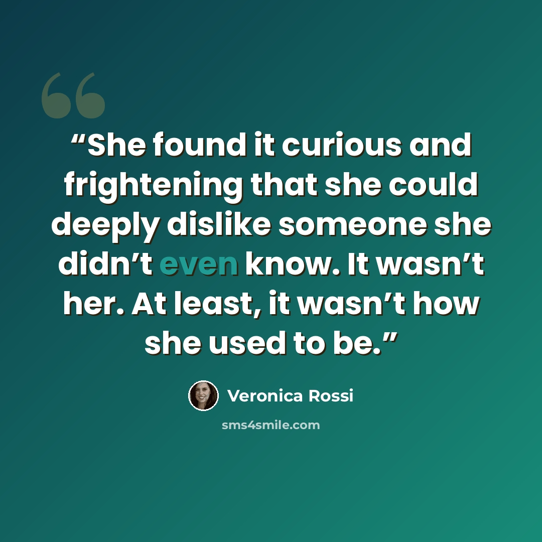 “She found it curious and frightening that she could deeply dislike someone she didn’t even know. It wasn’t her. At least, it wasn’t how she used to be.” quote by Veronica Rossi