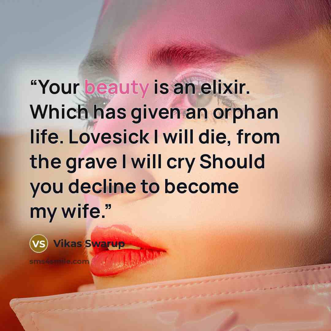 “Your beauty is an elixir. Which has given an orphan life. Lovesick I will die, from the grave I will cry Should you decline to become my wife.” quote by Vikas Swarup