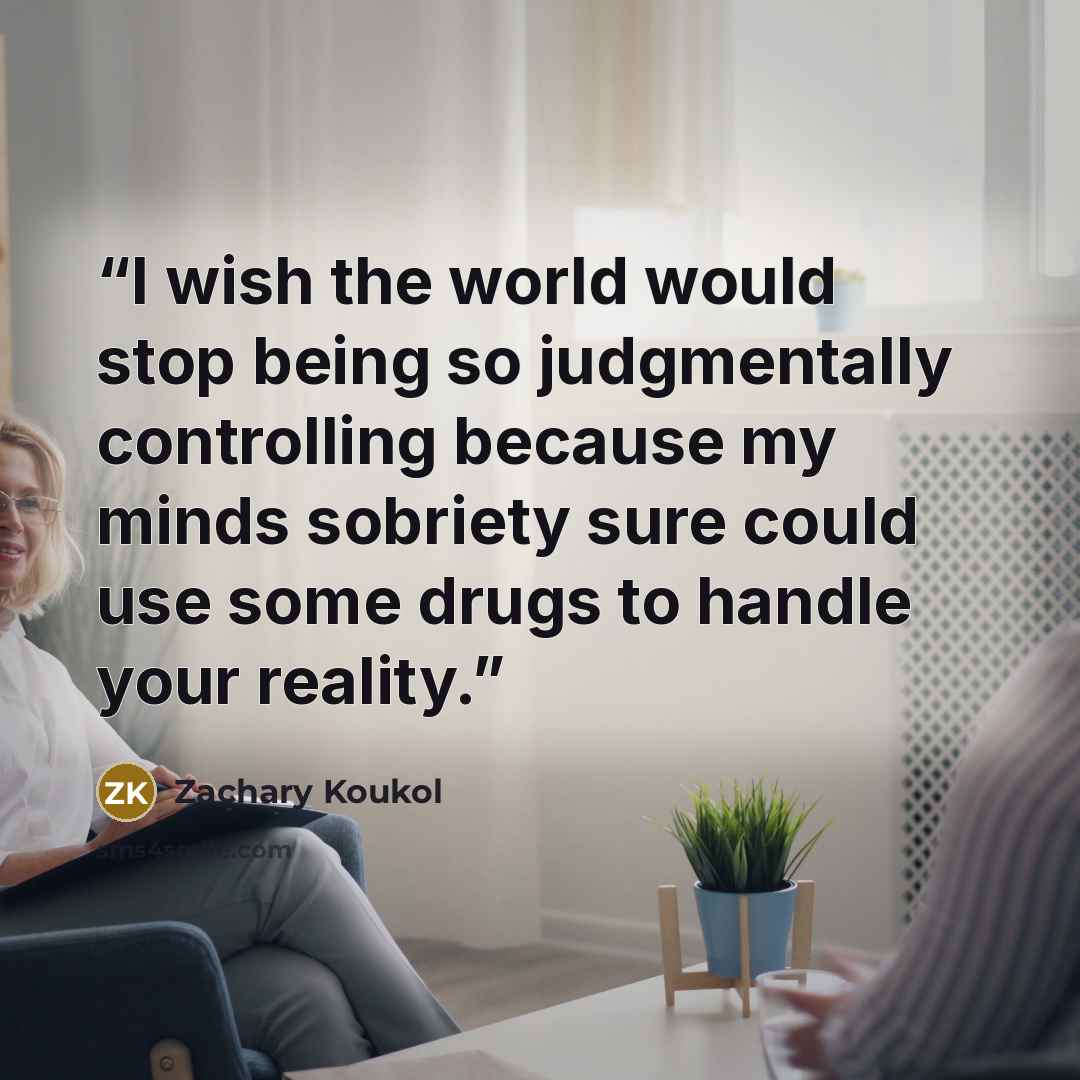 “I wish the world would stop being so judgmentally controlling because my minds sobriety sure could use some drugs to handle your reality.” quote by Zachary Koukol