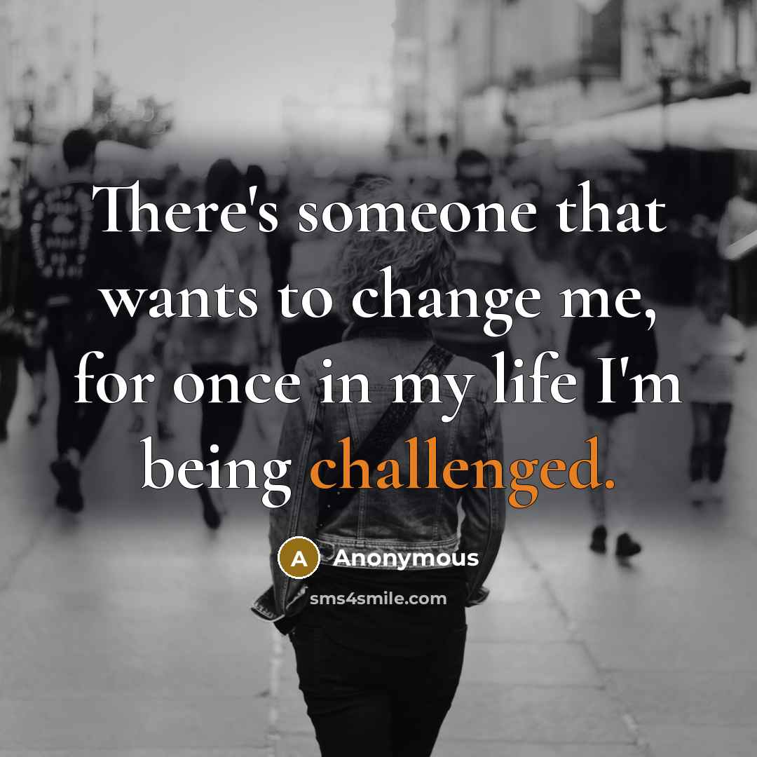 “There's someone that wants to change me, for once in my life I'm being challenged.” quote by Anonymous