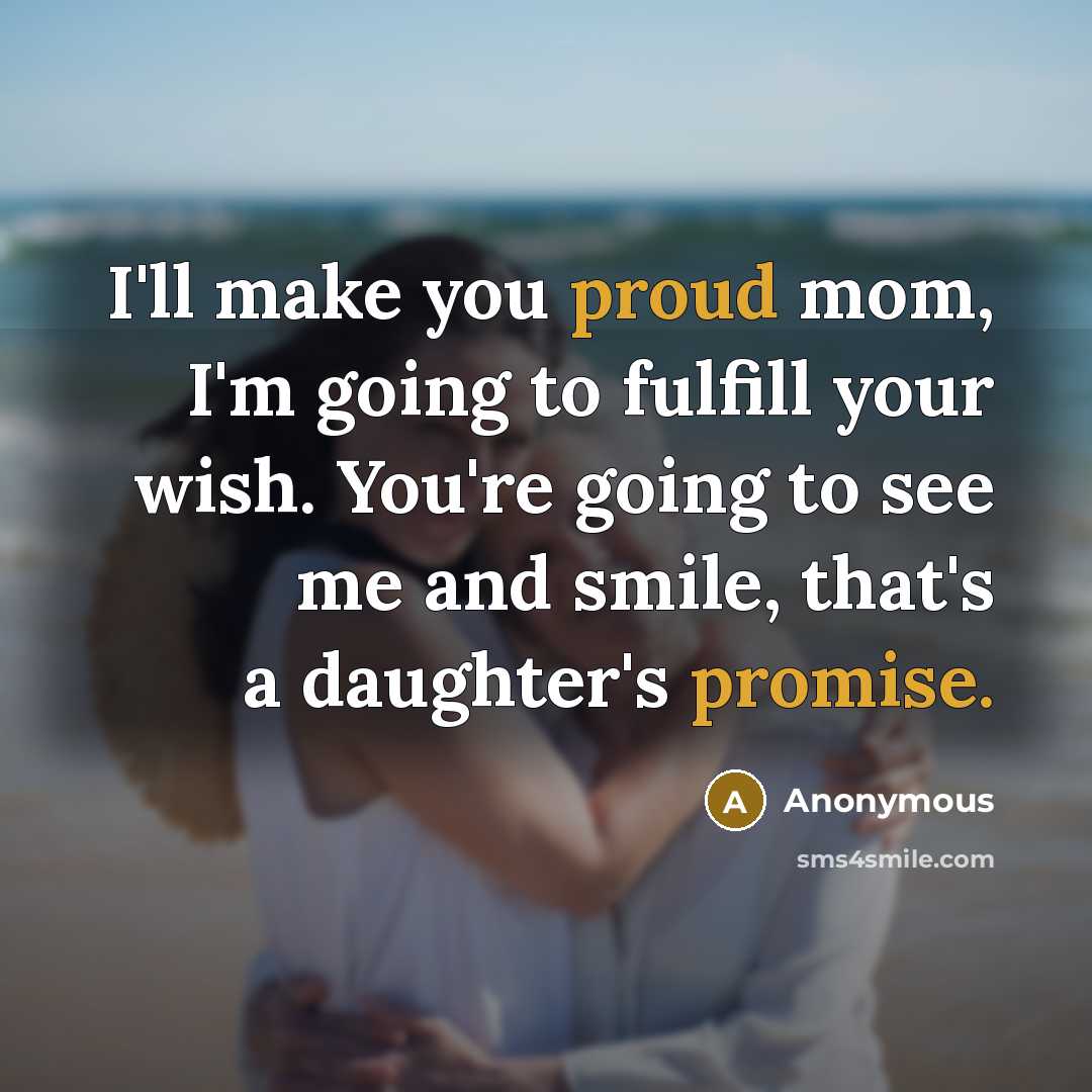 “I'll make you proud mom, I'm going to fulfill your wish. You're going to see me and smile, that's a daughter's promise.” quote by Anonymous