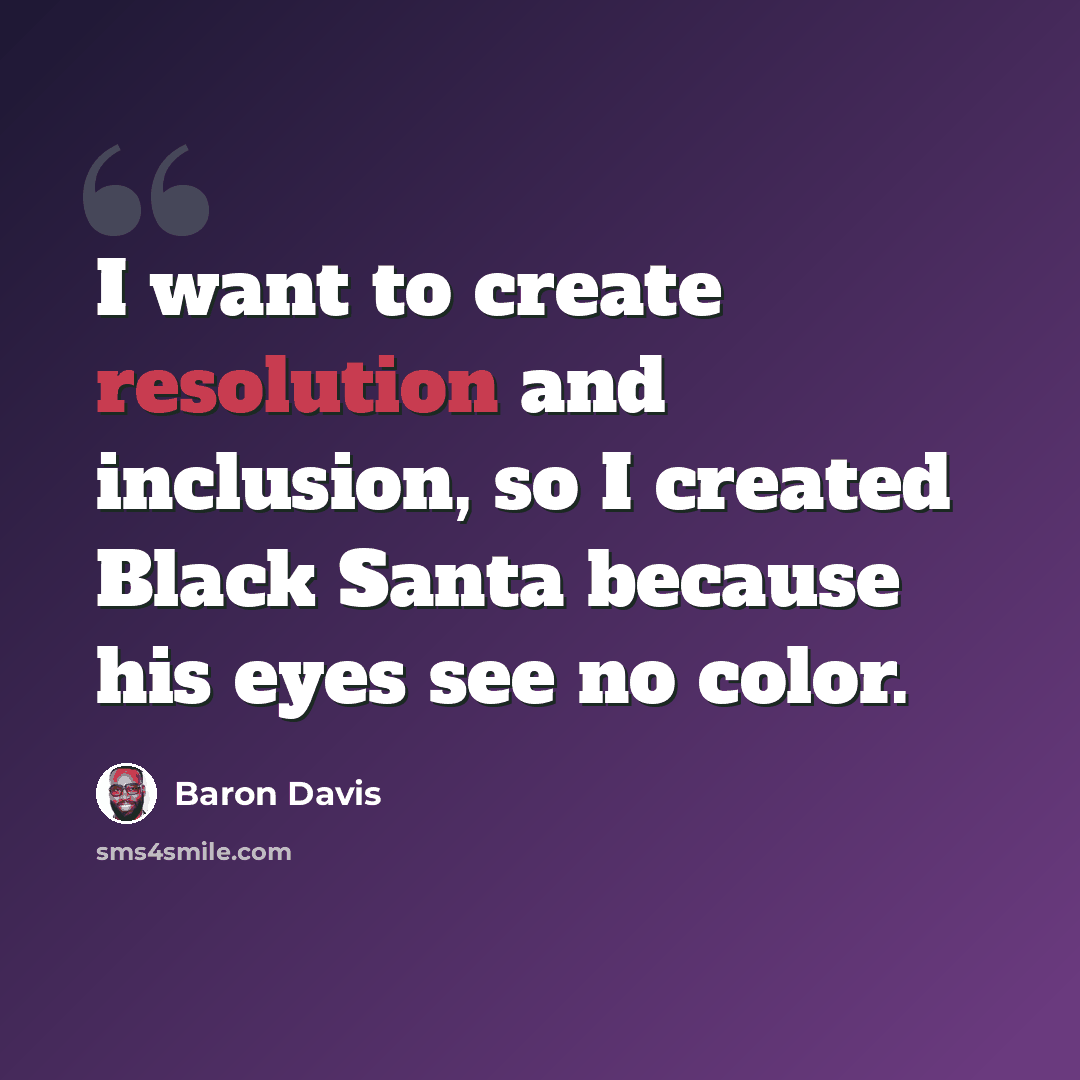 “I want to create resolution and inclusion, so I created Black Santa because his eyes see no color.” quote by Baron Davis