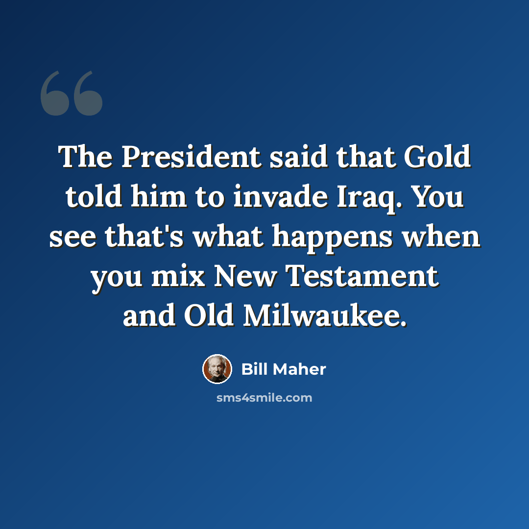 “The President said that Gold told him to invade Iraq. You see that's what happens when you mix New Testament and Old Milwaukee.” quote by Bill Maher
