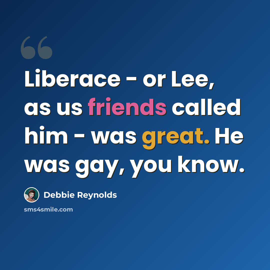 “Liberace - or Lee, as us friends called him - was great. He was gay, you know.” quote by Debbie Reynolds