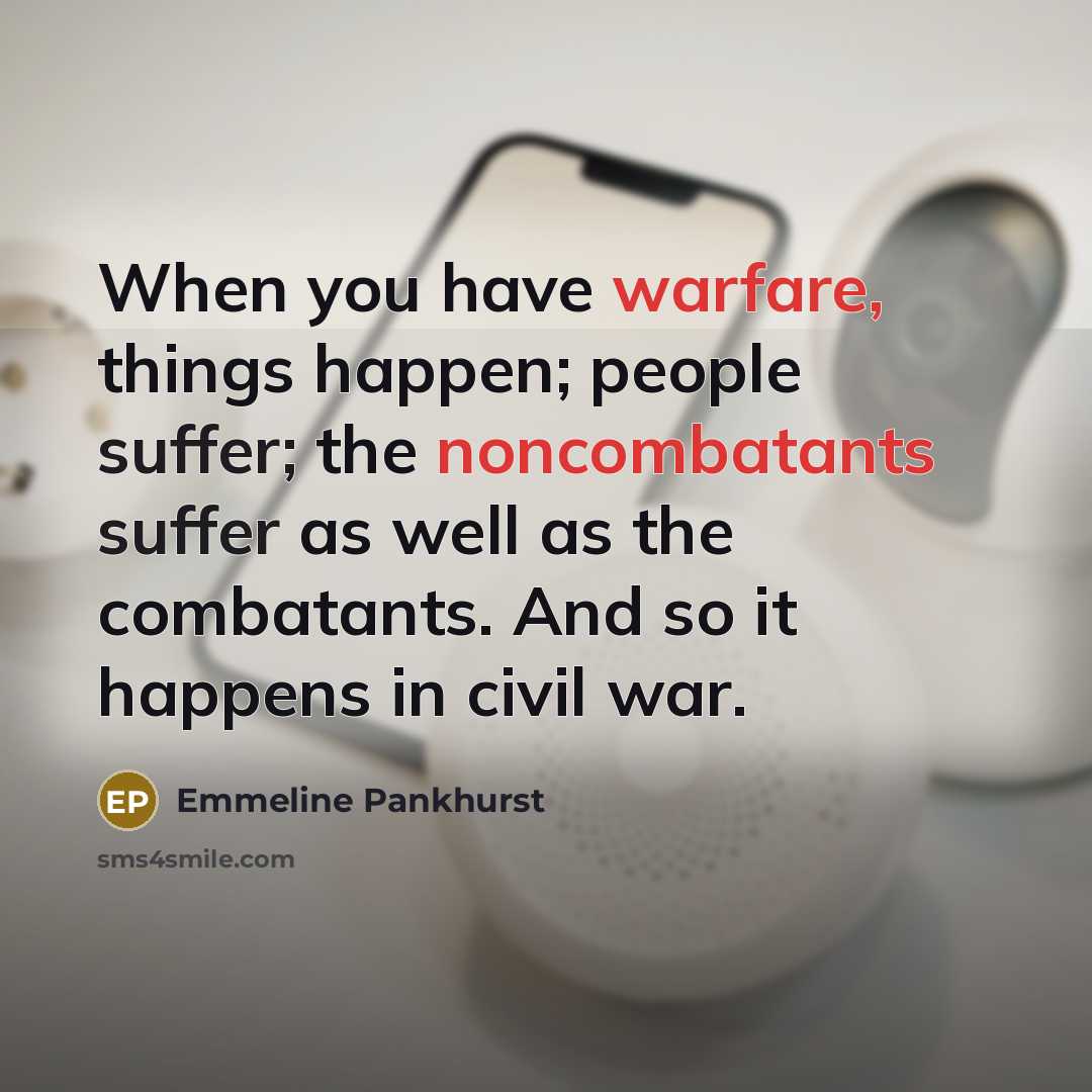 “When you have warfare, things happen; people suffer; the noncombatants suffer as well as the combatants. And so it happens in civil war.” quote by Emmeline Pankhurst