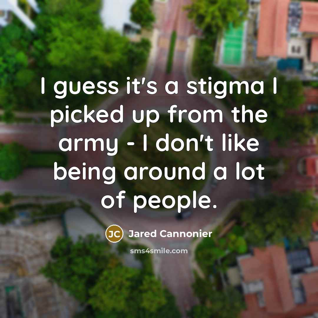 “I guess it's a stigma I picked up from the army - I don't like being around a lot of people.” quote by Jared Cannonier