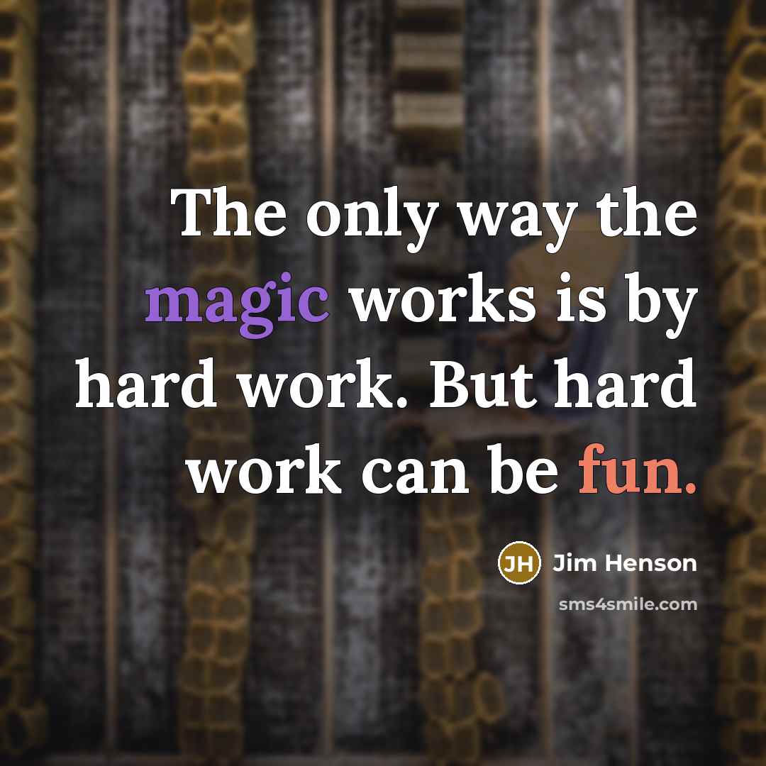 “The only way the magic works is by hard work. But hard work can be fun.” quote by Jim Henson