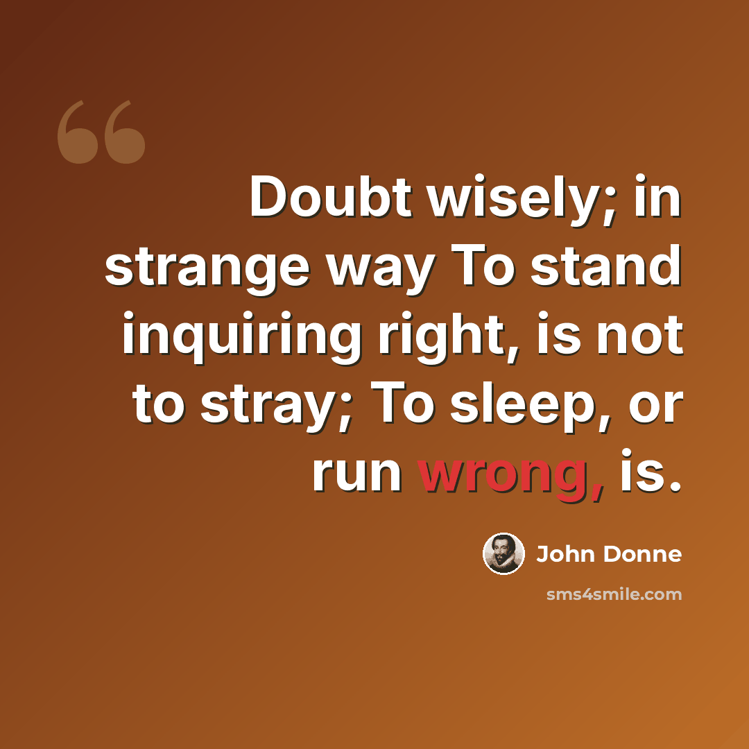 “Doubt wisely; in strange way To stand inquiring right, is not to stray; To sleep, or run wrong, is.” quote by John Donne