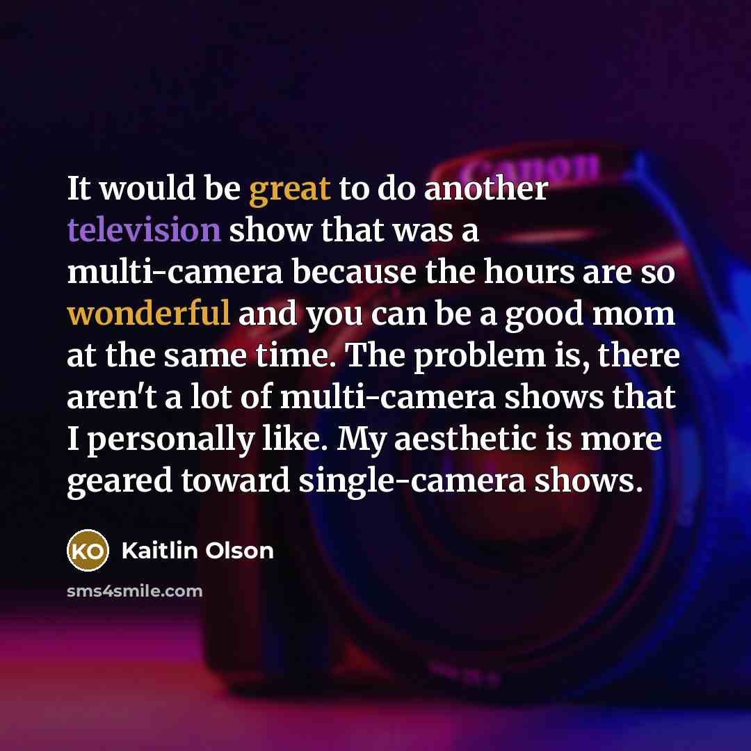 “It would be great to do another television show that was a multi-camera because the hours are so wonderful and you can be a good mom at the same time. The problem is, there aren't a lot of multi-camera shows that I personally like. My aesthetic is more geared toward single-camera shows.” quote by Kaitlin Olson