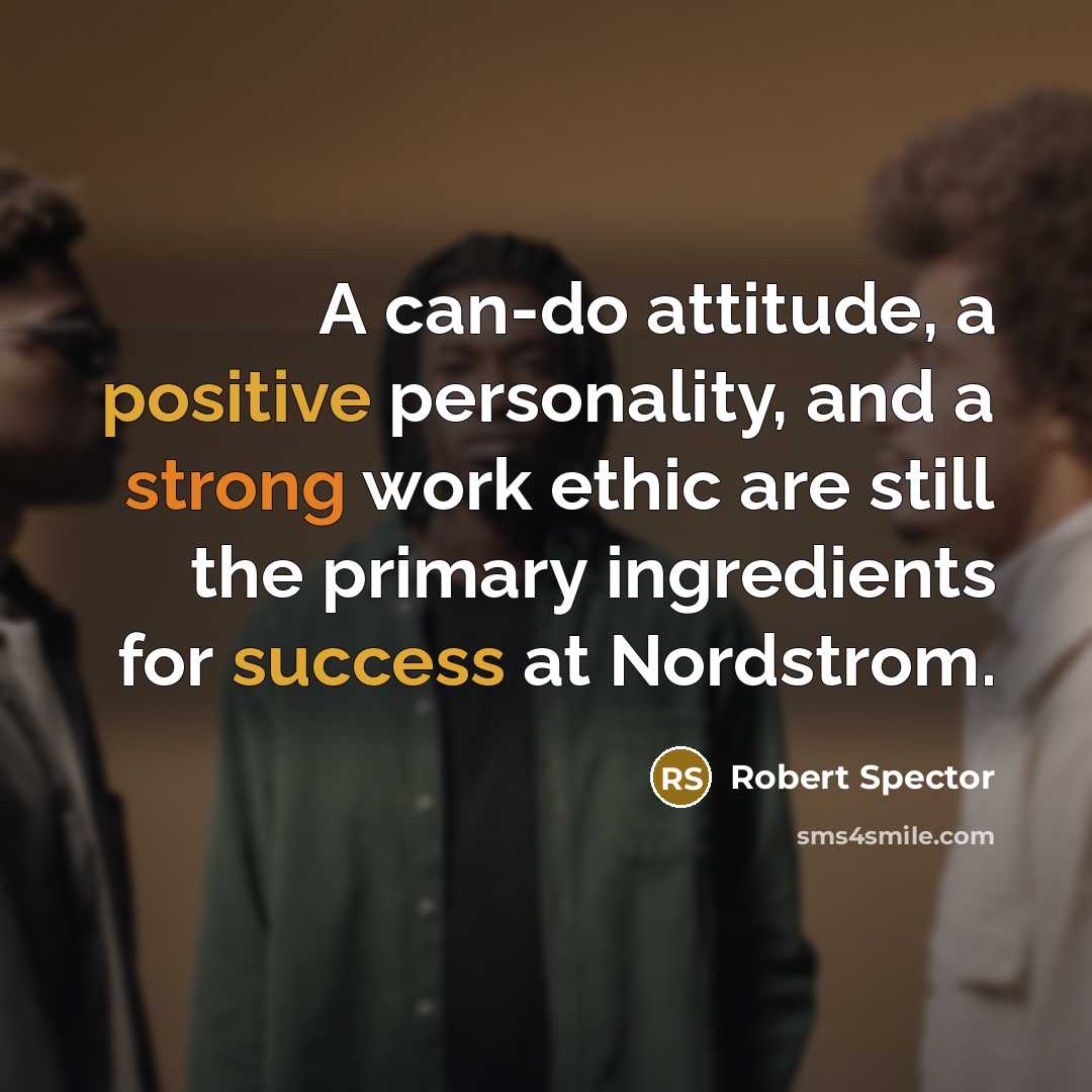 “A can-do attitude, a positive personality, and a strong work ethic are still the primary ingredients for success at Nordstrom.” quote by Robert Spector