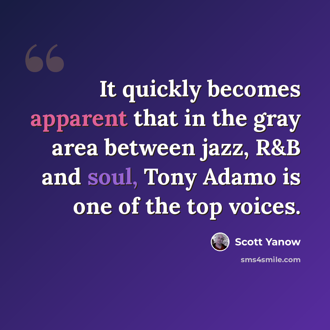 “It quickly becomes apparent that in the gray area between jazz, R&B and soul, Tony Adamo is one of the top voices.” quote by Scott Yanow