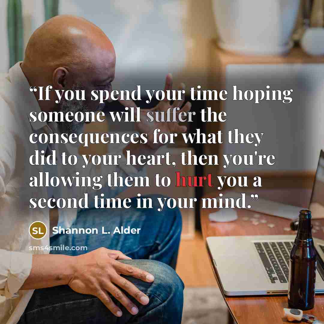 “If you spend your time hoping someone will suffer the consequences for what they did to your heart, then you're allowing them to hurt you a second time in your mind.” quote by Shannon L. Alder