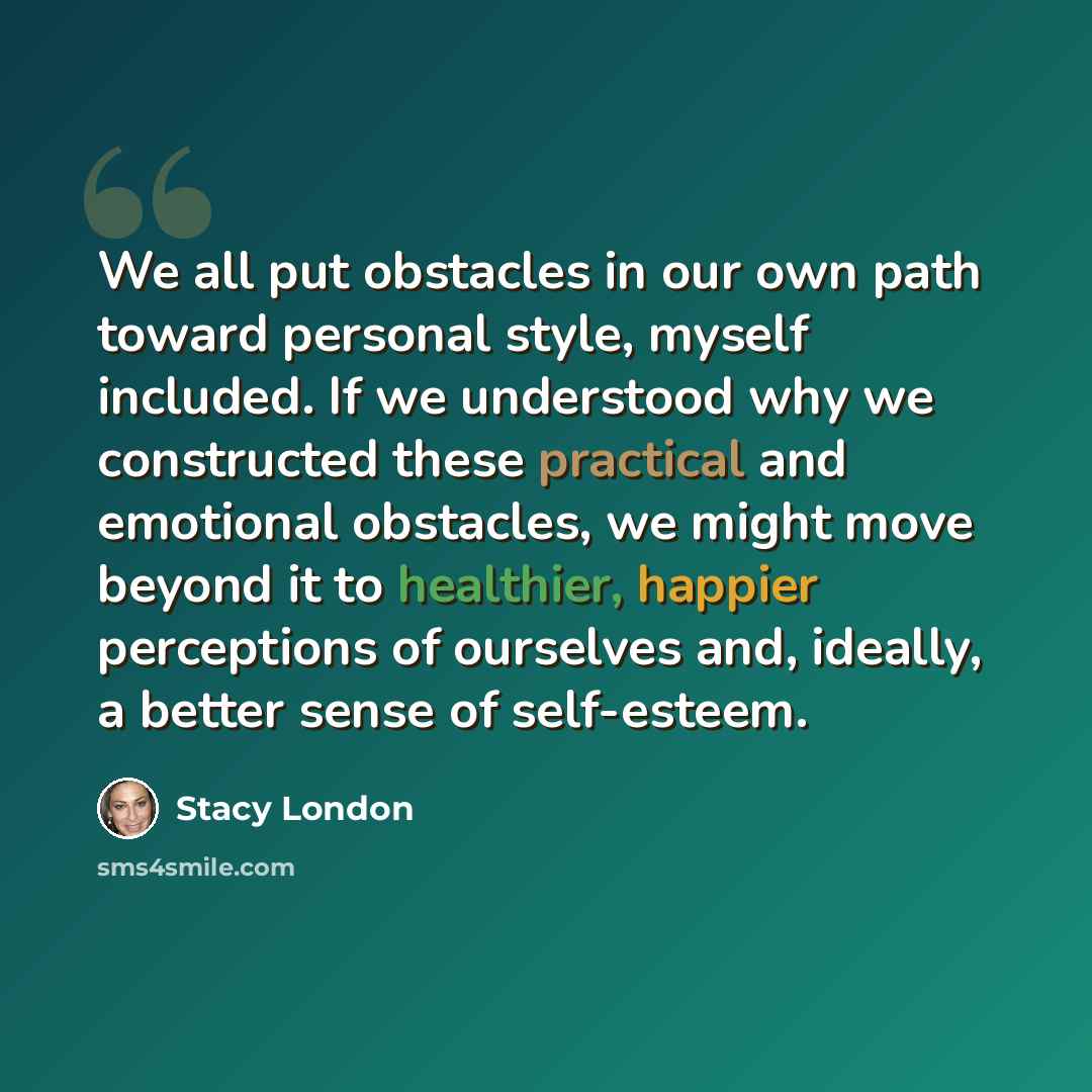“We all put obstacles in our own path toward personal style, myself included. If we understood why we constructed these practical and emotional obstacles, we might move beyond it to healthier, happier perceptions of ourselves and, ideally, a better sense of self-esteem.” quote by Stacy London