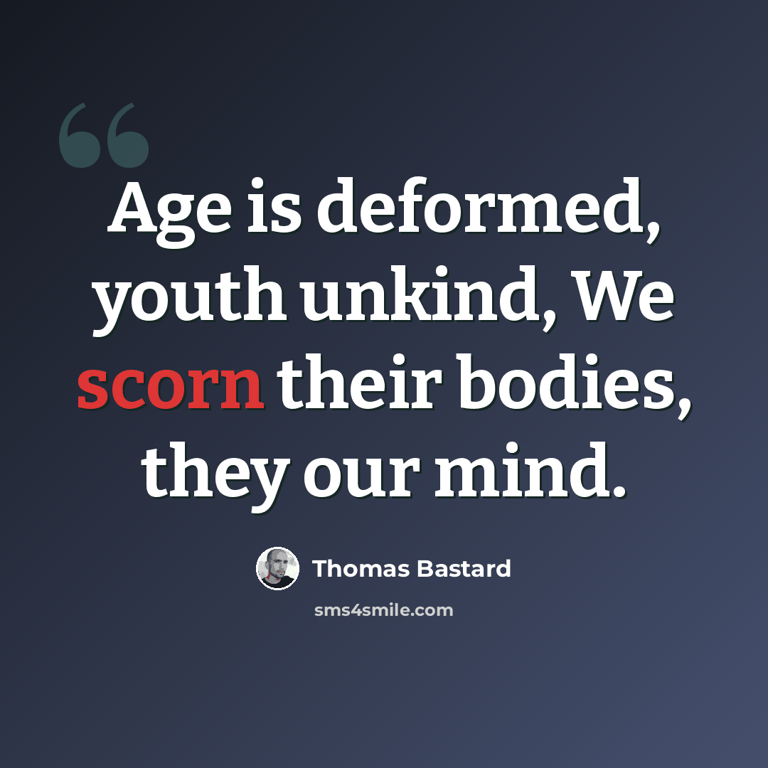 “Age is deformed, youth unkind, We scorn their bodies, they our mind.” quote by Thomas Bastard