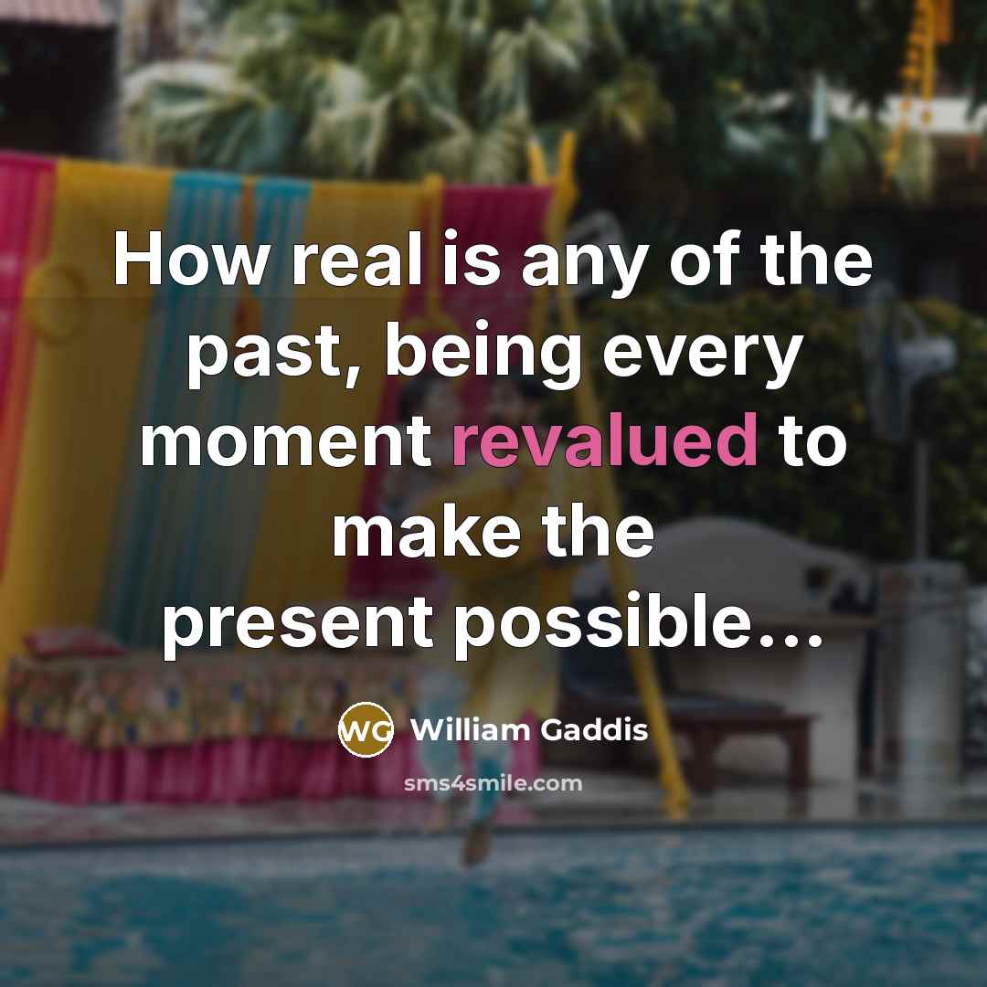“How real is any of the past, being every moment revalued to make the present possible...” quote by William Gaddis