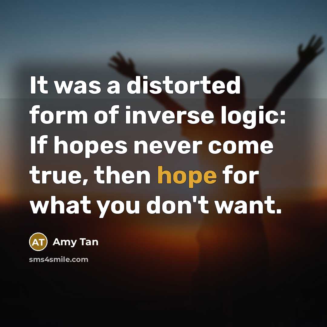 “It was a distorted form of inverse logic: If hopes never come true, then hope for what you don't want.” quote by Amy Tan