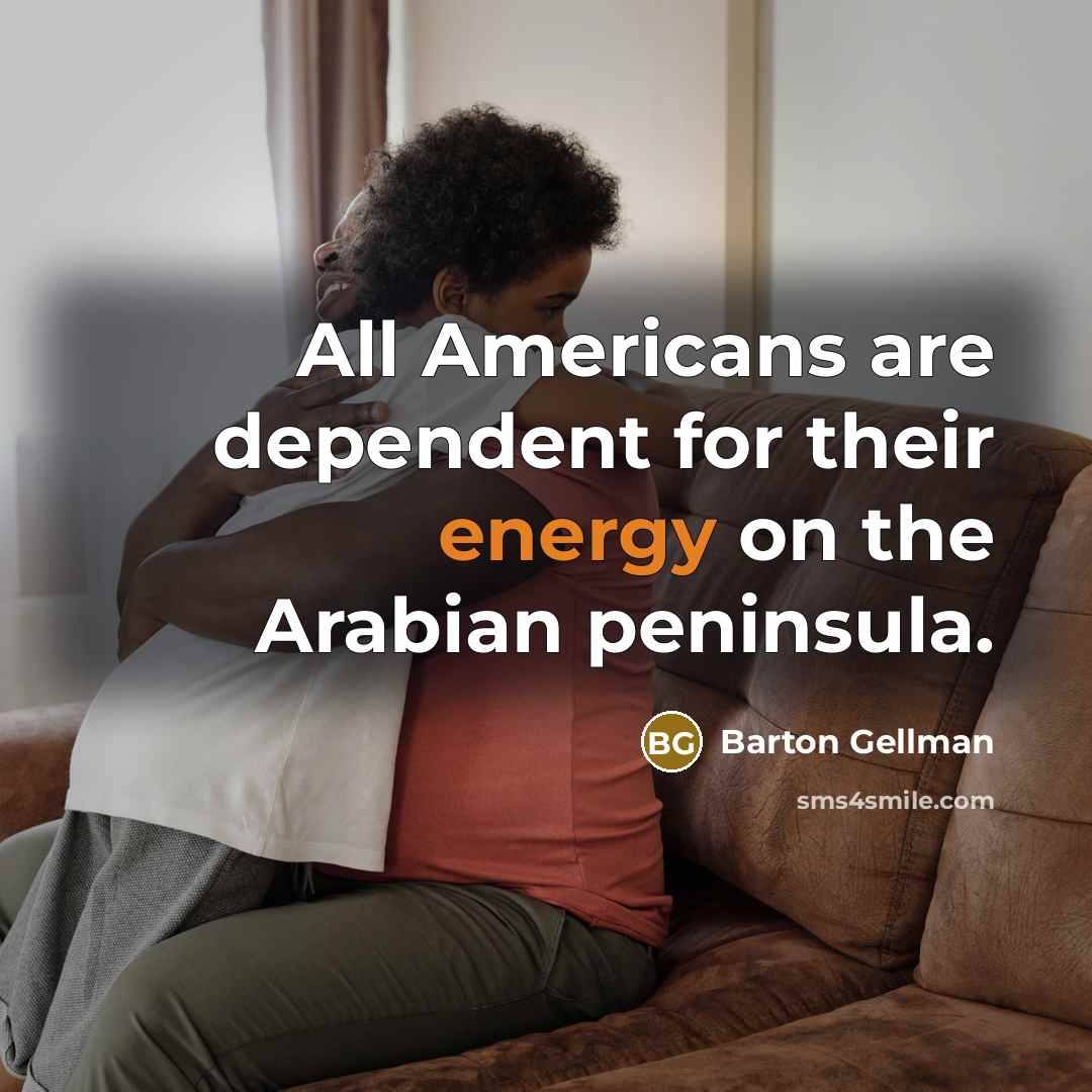 “All Americans are dependent for their energy on the Arabian peninsula.” quote by Barton Gellman