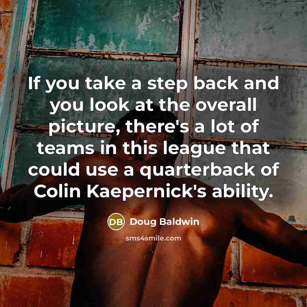“If you take a step back and you look at the overall picture, there's a lot of teams in this league that could use a quarterback of Colin Kaepernick's ability.” quote by Doug Baldwin