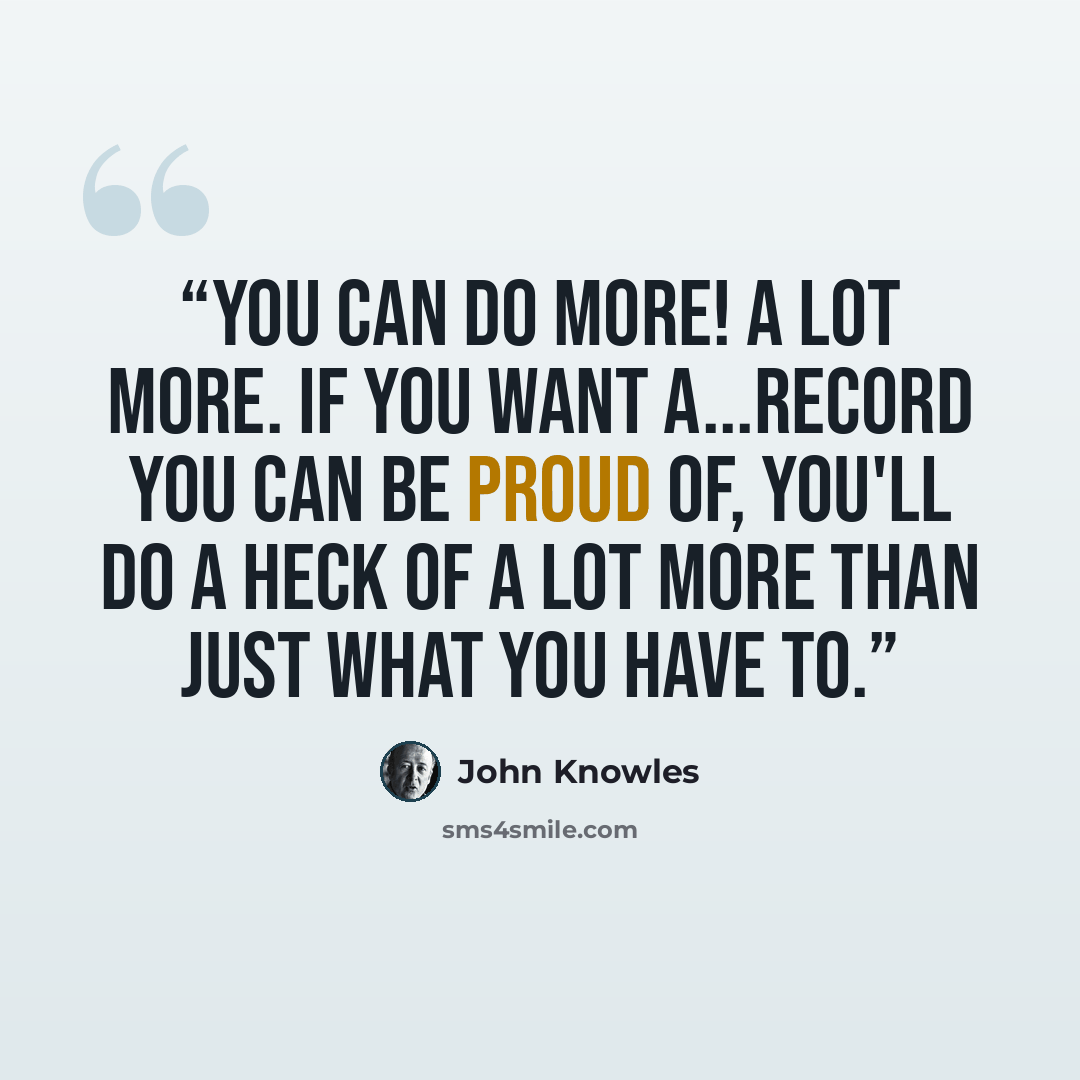 “You can do more! A lot more. If you want a...record you can be proud of, you'll do a heck of a lot more than just what you have to.” quote by John Knowles