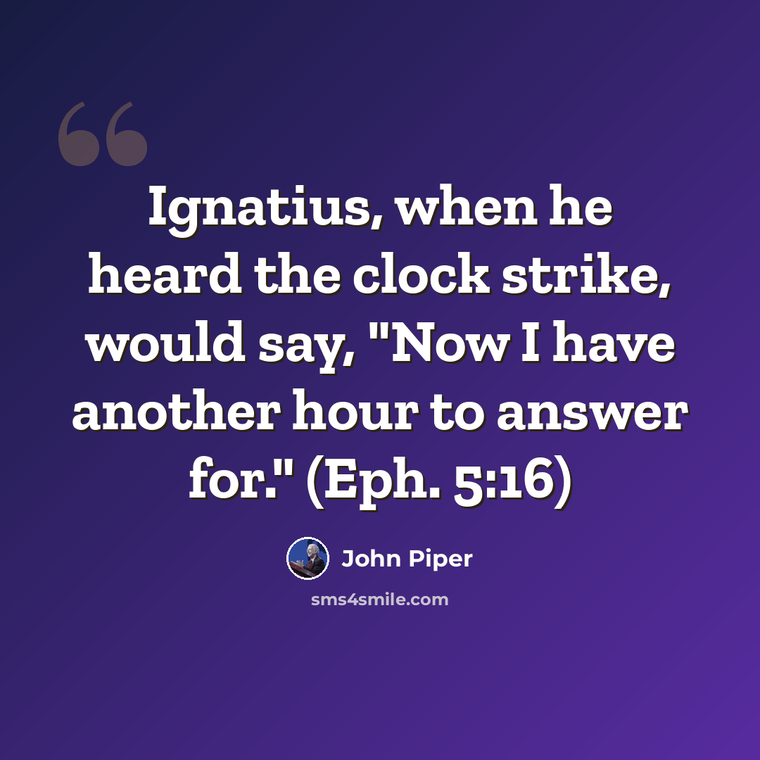 “Ignatius, when he heard the clock strike, would say, "Now I have another hour to answer for." (Eph. 5:16)” quote by John Piper