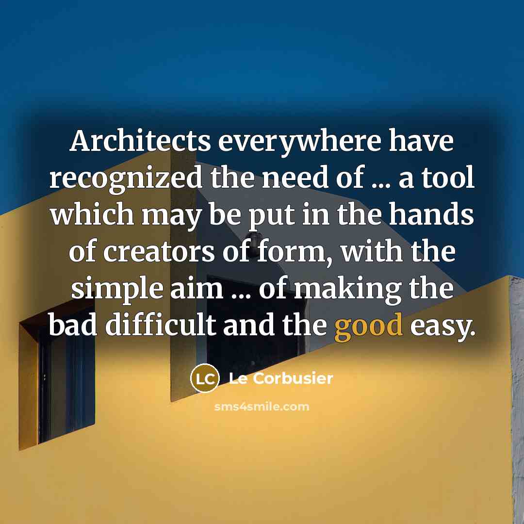 “Architects everywhere have recognized the need of ... a tool which may be put in the hands of creators of form, with the simple aim ... of making the bad difficult and the good easy.” quote by Le Corbusier