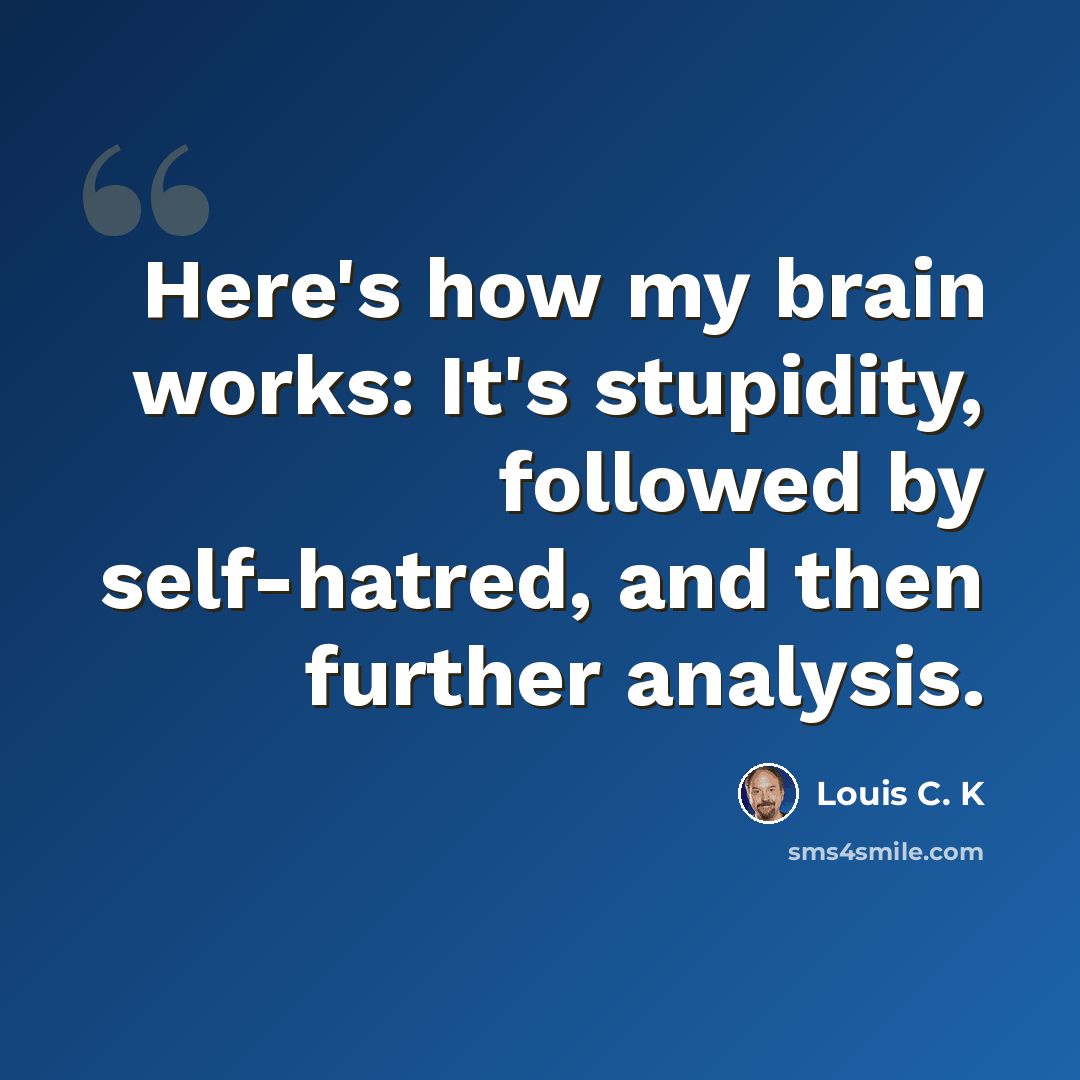 “Here's how my brain works: It's stupidity, followed by self-hatred, and then further analysis.” quote by Louis C. K