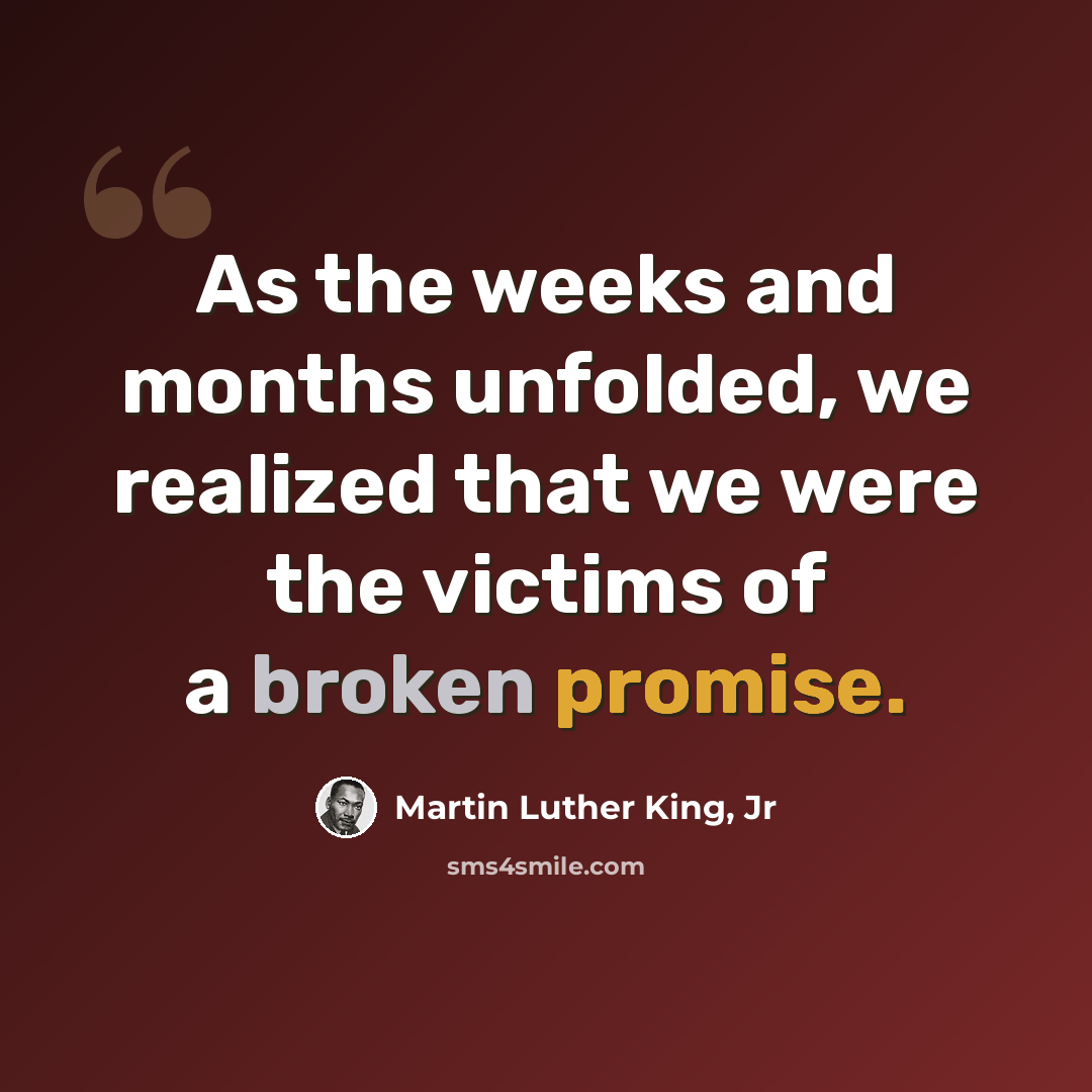 “As the weeks and months unfolded, we realized that we were the victims of a broken promise.” quote by Martin Luther King, Jr
