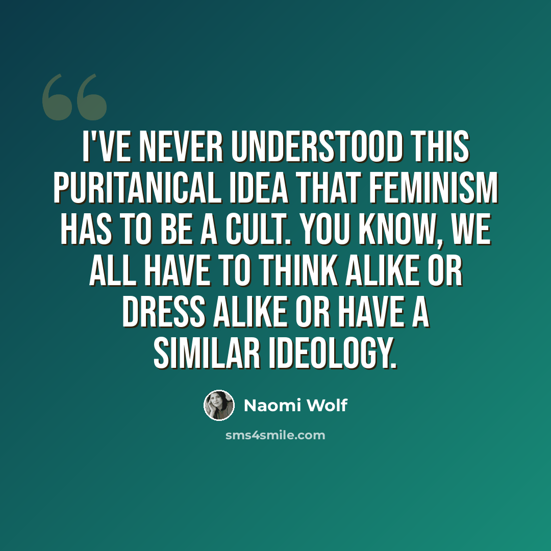 “I've never understood this puritanical idea that feminism has to be a cult. You know, we all have to think alike or dress alike or have a similar ideology.” quote by Naomi Wolf