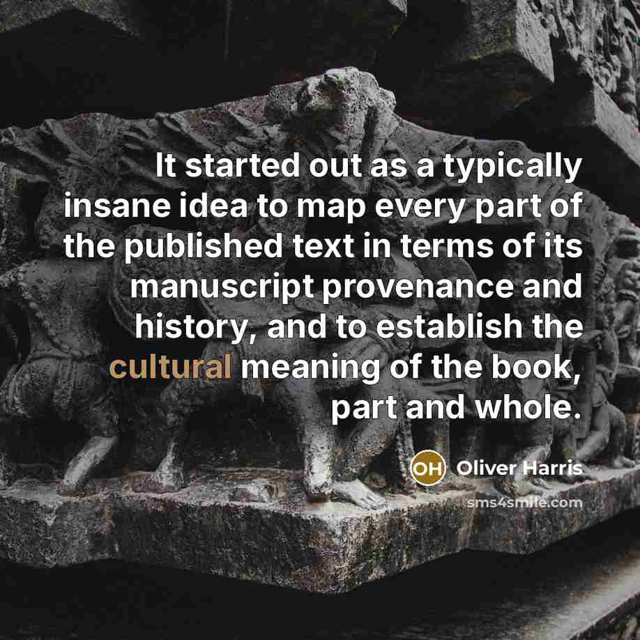 “It started out as a typically insane idea to map every part of the published text in terms of its manuscript provenance and history, and to establish the cultural meaning of the book, part and whole.” quote by Oliver Harris