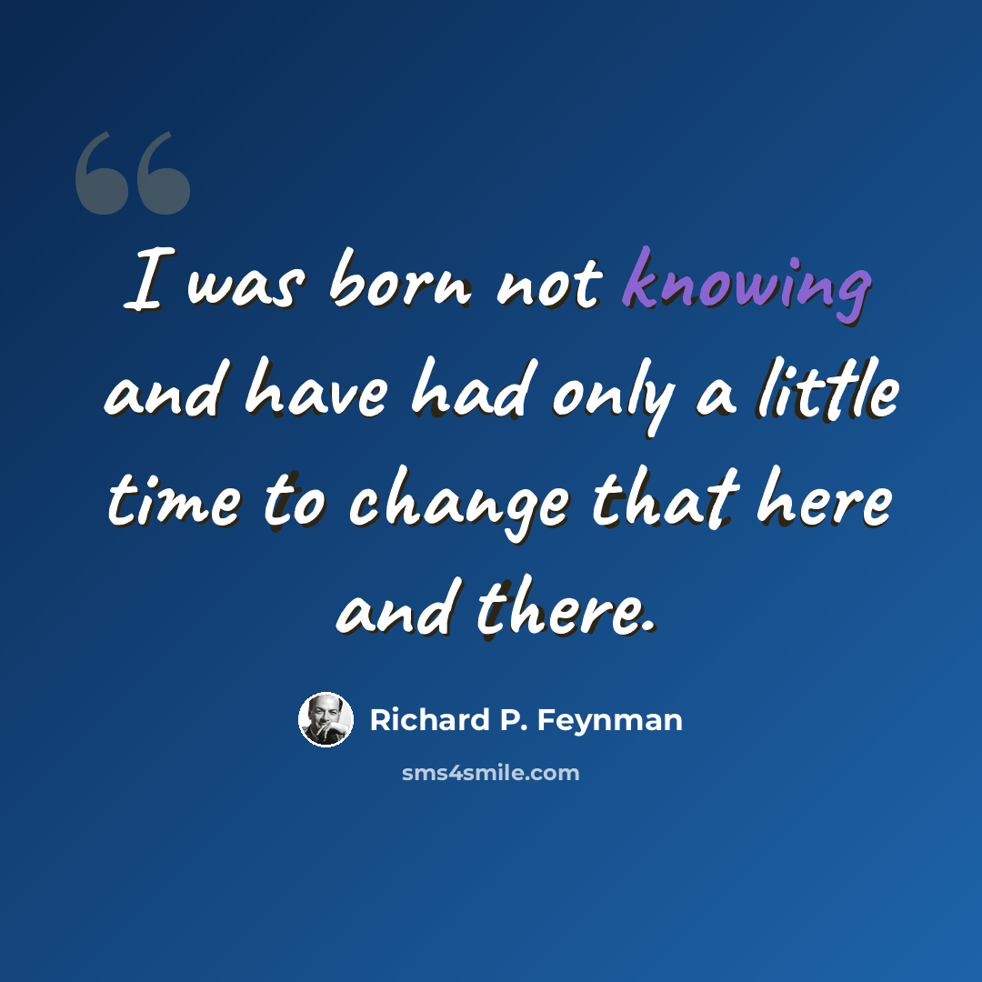 “I was born not knowing and have had only a little time to change that here and there.” quote by Richard P. Feynman