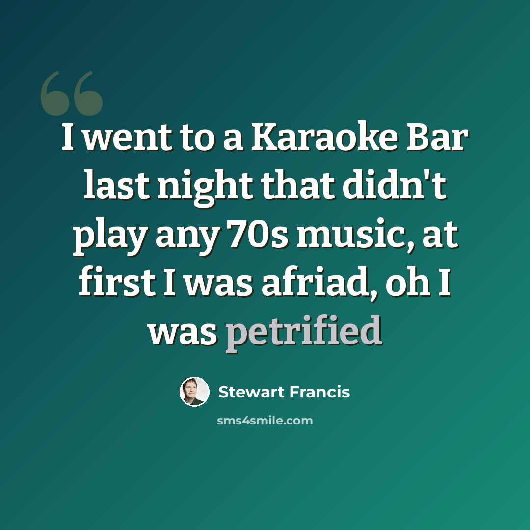 “I went to a Karaoke Bar last night that didn't play any 70s music, at first I was afriad, oh I was petrified” quote by Stewart Francis