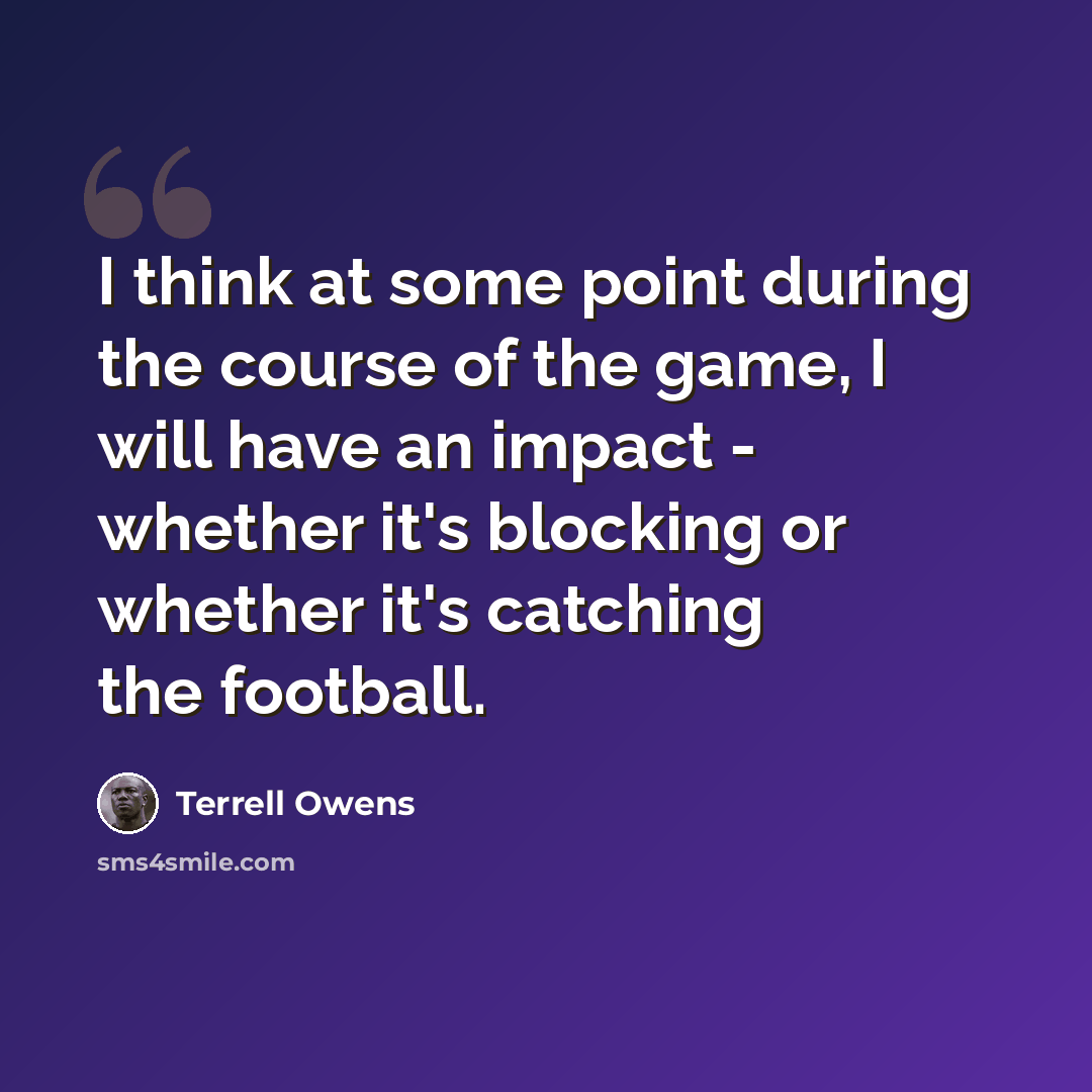 “I think at some point during the course of the game, I will have an impact - whether it's blocking or whether it's catching the football.” quote by Terrell Owens