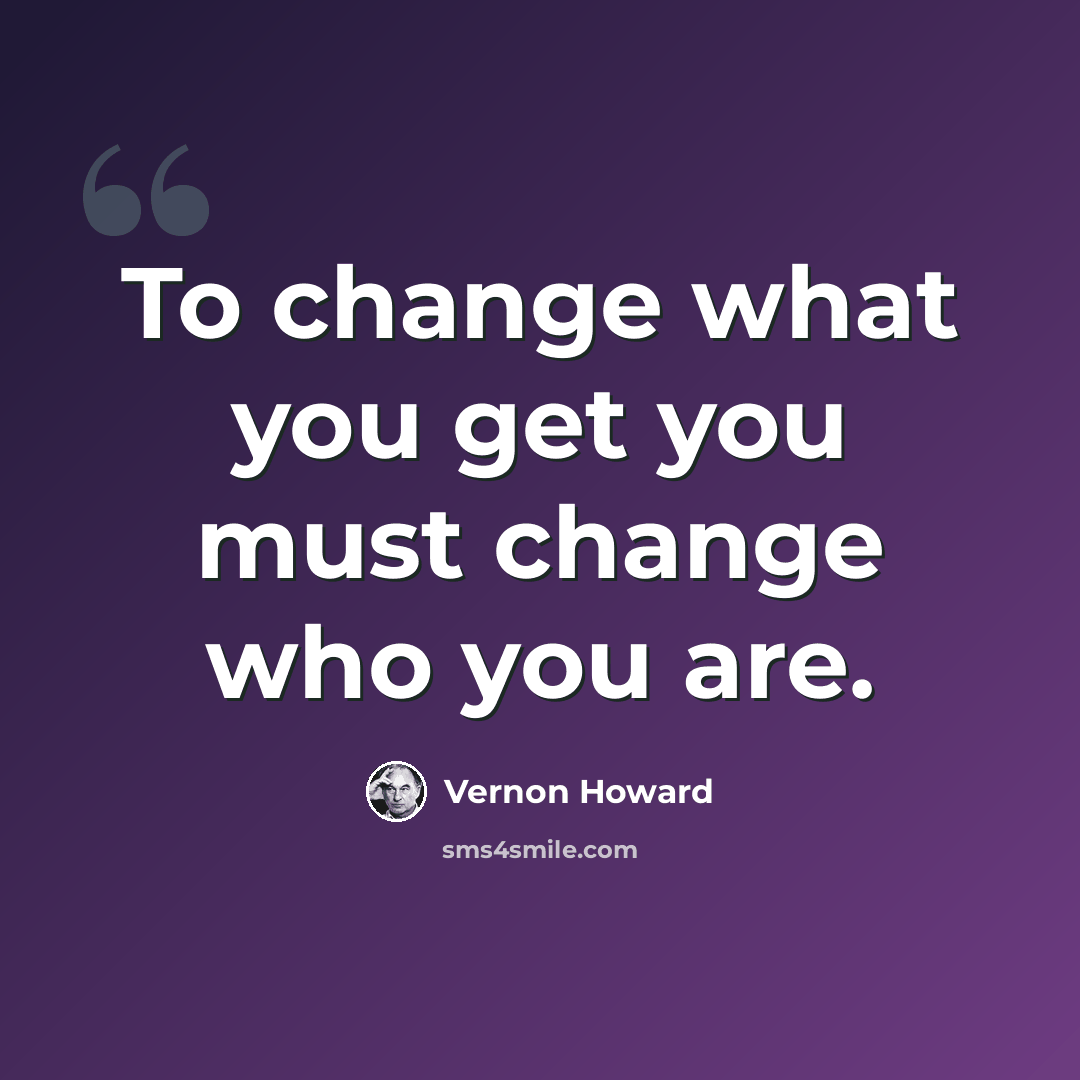 “To change what you get you must change who you are.” quote by Vernon Howard