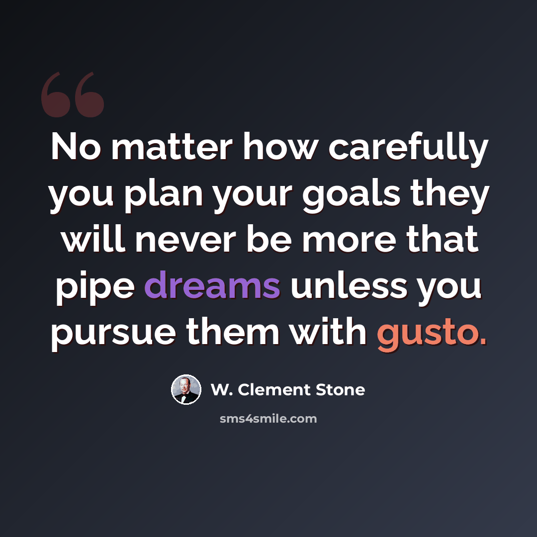 “No matter how carefully you plan your goals they will never be more that pipe dreams unless you pursue them with gusto.” quote by W. Clement Stone