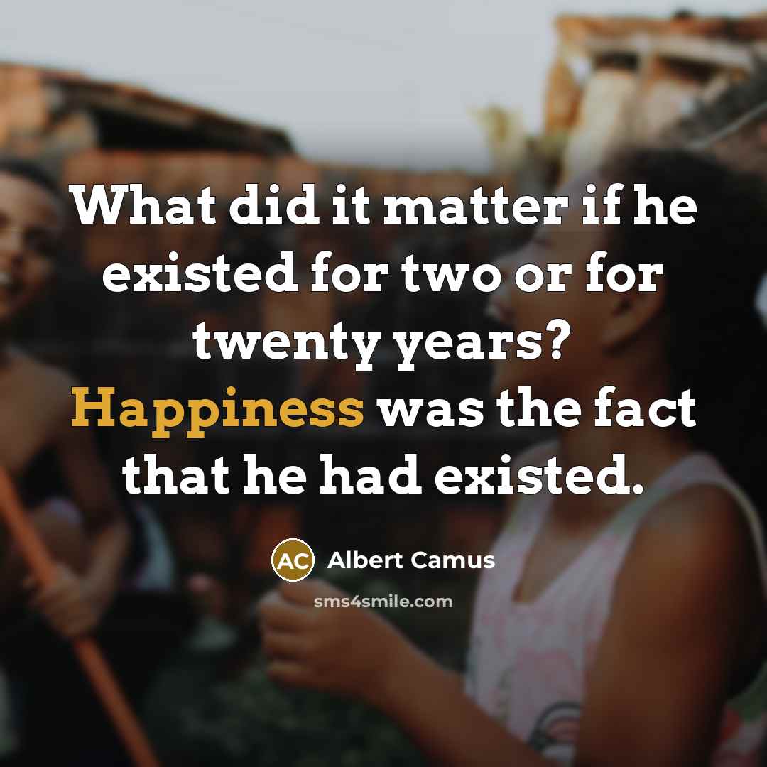 “What did it matter if he existed for two or for twenty years? Happiness was the fact that he had existed.” quote by Albert Camus