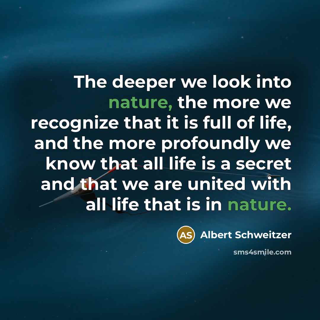 “The deeper we look into nature, the more we recognize that it is full of life, and the more profoundly we know that all life is a secret and that we are united with all life that is in nature.” quote by Albert Schweitzer
