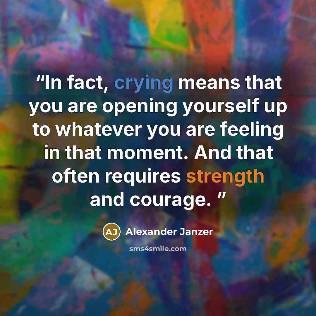 “In fact, crying means that you are opening yourself up to whatever you are feeling in that moment. And that often requires strength and courage.” quote by Alexander Janzer