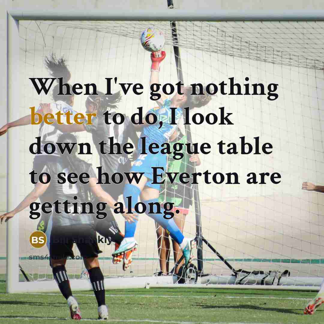 “When I've got nothing better to do, I look down the league table to see how Everton are getting along.” quote by Bill Shankly
